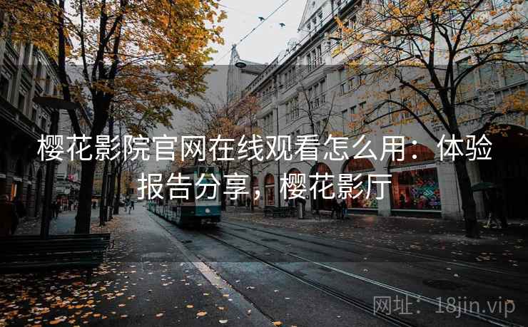 樱花影院官网在线观看怎么用：体验报告分享，樱花影厅  第1张
