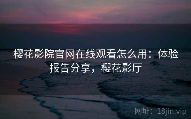 樱花影院官网在线观看怎么用：体验报告分享，樱花影厅  第2张