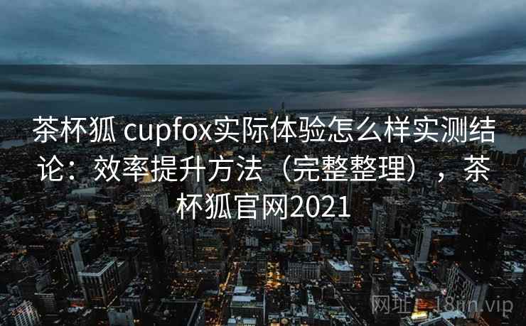 茶杯狐 cupfox实际体验怎么样实测结论：效率提升方法（完整整理），茶杯狐官网2021  第2张