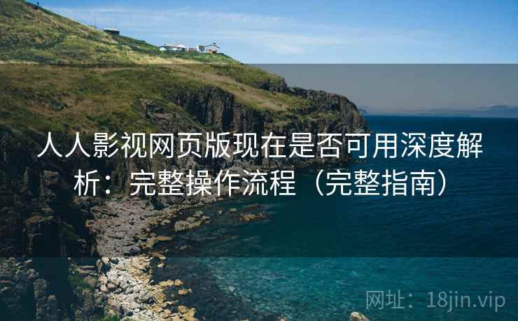 人人影视网页版现在是否可用深度解析：完整操作流程（完整指南）  第2张