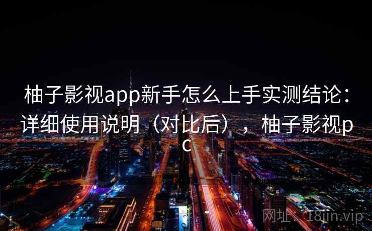 柚子影视app新手怎么上手实测结论：详细使用说明（对比后），柚子影视pc  第1张