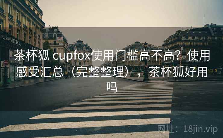 茶杯狐 cupfox使用门槛高不高？使用感受汇总（完整整理），茶杯狐好用吗  第1张