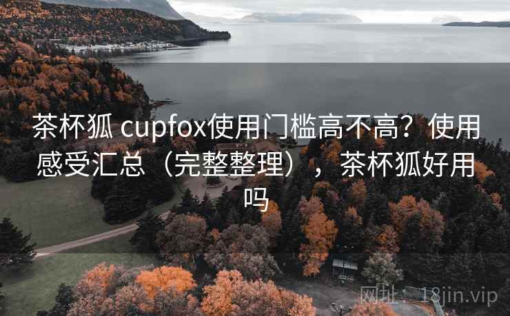 茶杯狐 cupfox使用门槛高不高？使用感受汇总（完整整理），茶杯狐好用吗  第2张