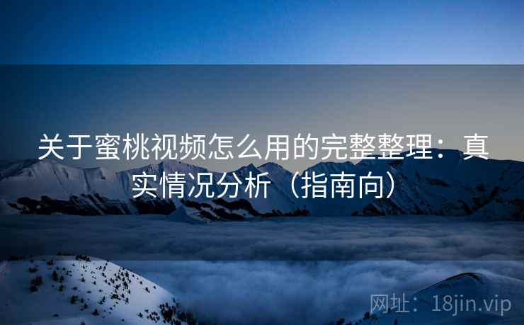关于蜜桃视频怎么用的完整整理：真实情况分析（指南向）  第2张