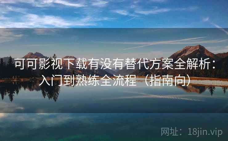 可可影视下载有没有替代方案全解析：入门到熟练全流程（指南向）  第2张
