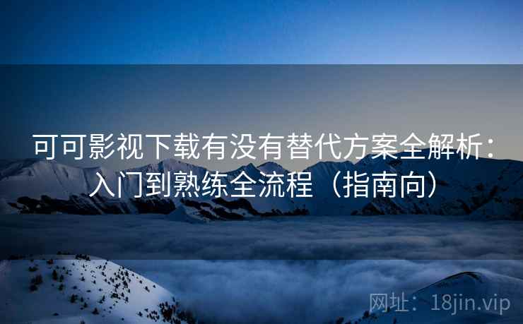 可可影视下载有没有替代方案全解析：入门到熟练全流程（指南向）  第1张