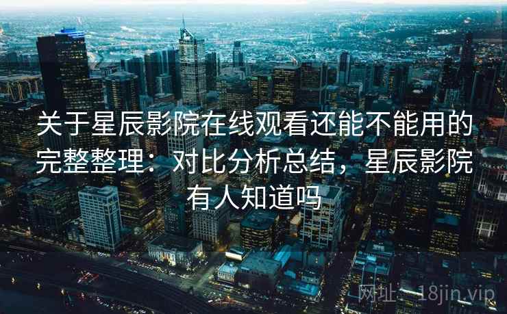 关于星辰影院在线观看还能不能用的完整整理：对比分析总结，星辰影院有人知道吗  第2张