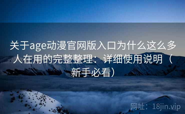 关于age动漫官网版入口为什么这么多人在用的完整整理：详细使用说明（新手必看）  第1张