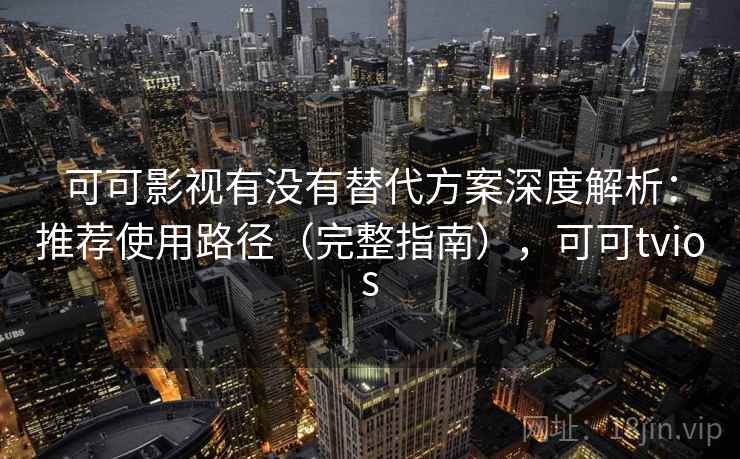 可可影视有没有替代方案深度解析：推荐使用路径（完整指南），可可tvios  第2张