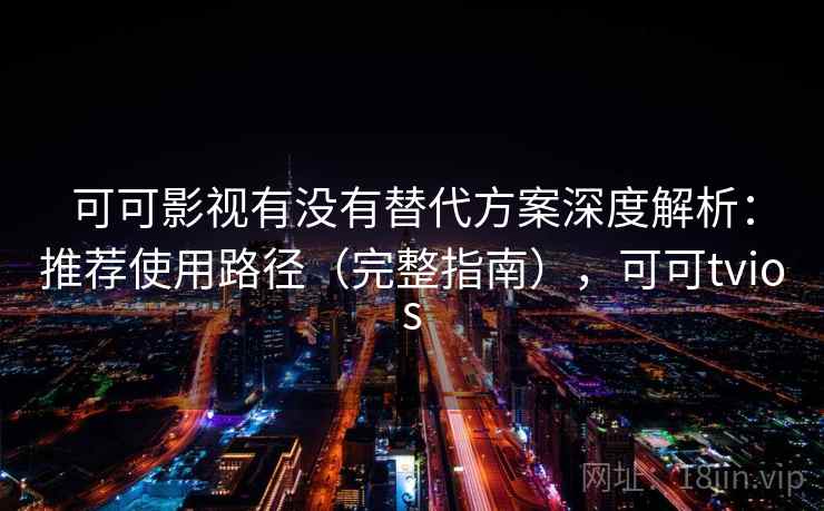 可可影视有没有替代方案深度解析：推荐使用路径（完整指南），可可tvios  第1张