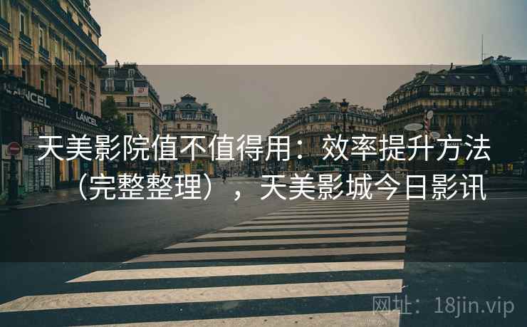 天美影院值不值得用：效率提升方法（完整整理），天美影城今日影讯  第1张