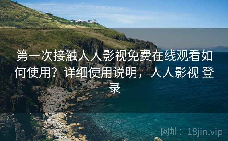 第一次接触人人影视免费在线观看如何使用？详细使用说明，人人影视 登录  第2张