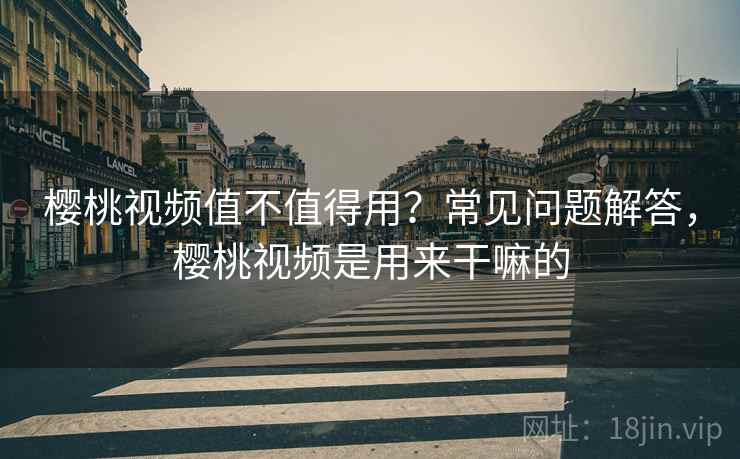樱桃视频值不值得用？常见问题解答，樱桃视频是用来干嘛的  第1张