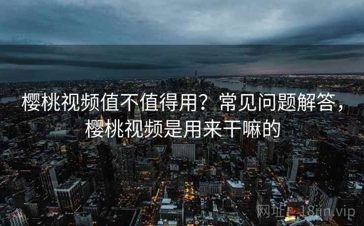 樱桃视频值不值得用？常见问题解答，樱桃视频是用来干嘛的  第2张
