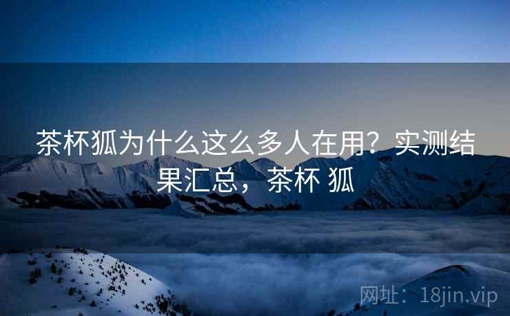 茶杯狐为什么这么多人在用？实测结果汇总，茶杯 狐  第2张