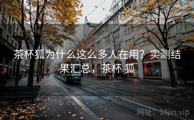 茶杯狐为什么这么多人在用？实测结果汇总，茶杯 狐  第1张