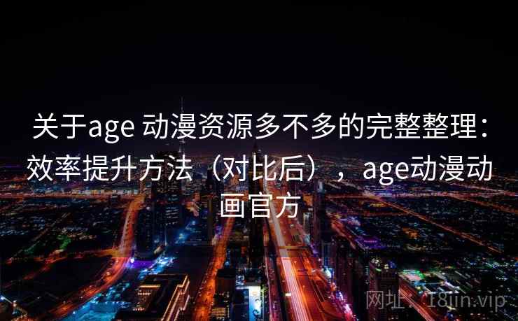关于age 动漫资源多不多的完整整理：效率提升方法（对比后），age动漫动画官方  第2张