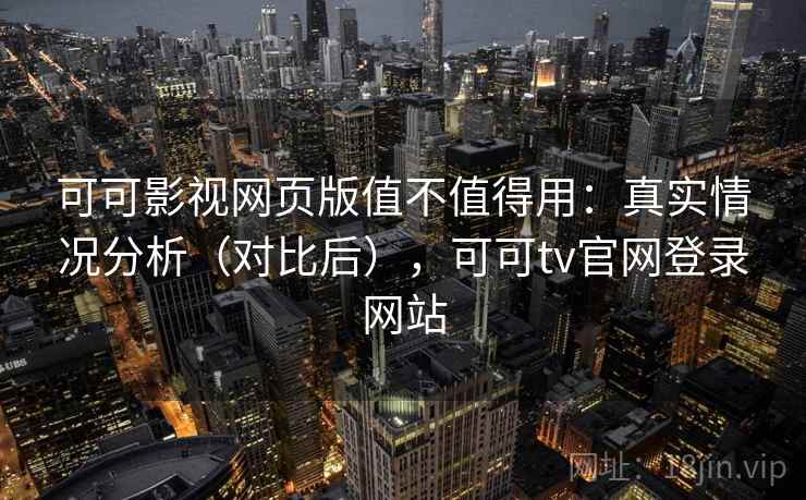 可可影视网页版值不值得用：真实情况分析（对比后），可可tv官网登录网站  第2张