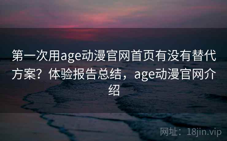 第一次用age动漫官网首页有没有替代方案？体验报告总结，age动漫官网介绍  第2张