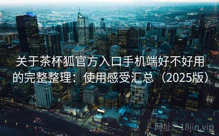 关于茶杯狐官方入口手机端好不好用的完整整理：使用感受汇总（2025版）  第2张