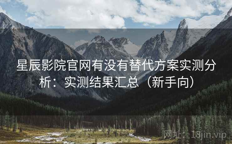 星辰影院官网有没有替代方案实测分析：实测结果汇总（新手向）  第2张