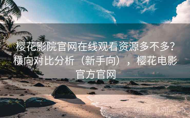 樱花影院官网在线观看资源多不多？横向对比分析（新手向），樱花电影官方官网  第2张