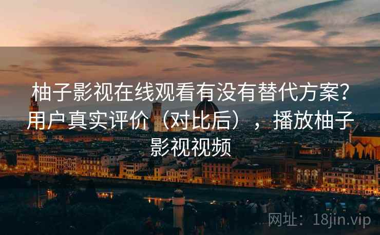 柚子影视在线观看有没有替代方案？用户真实评价（对比后），播放柚子影视视频  第1张