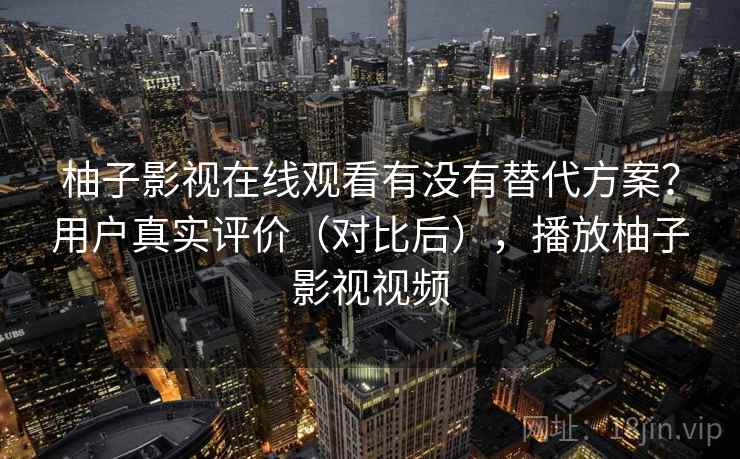 柚子影视在线观看有没有替代方案？用户真实评价（对比后），播放柚子影视视频  第2张