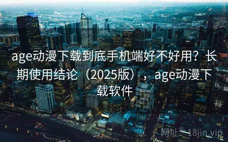 age动漫下载到底手机端好不好用？长期使用结论（2025版），age动漫下载软件  第1张
