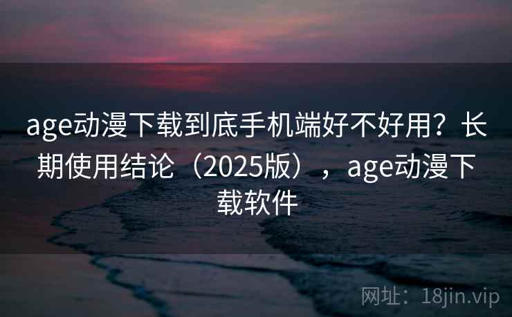 age动漫下载到底手机端好不好用？长期使用结论（2025版），age动漫下载软件  第2张
