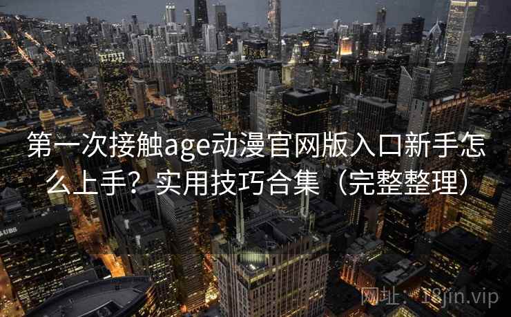 第一次接触age动漫官网版入口新手怎么上手？实用技巧合集（完整整理）  第2张