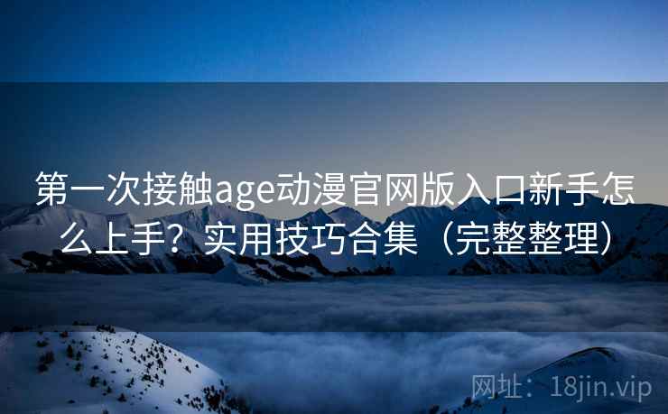 第一次接触age动漫官网版入口新手怎么上手？实用技巧合集（完整整理）  第1张
