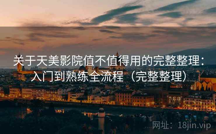 关于天美影院值不值得用的完整整理：入门到熟练全流程（完整整理）  第1张