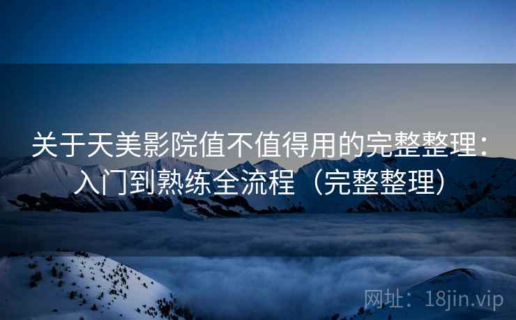关于天美影院值不值得用的完整整理：入门到熟练全流程（完整整理）  第2张