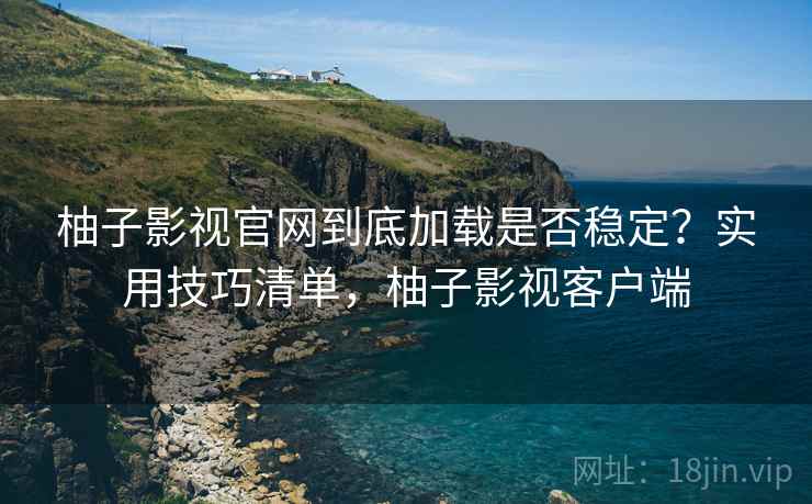 柚子影视官网到底加载是否稳定？实用技巧清单，柚子影视客户端  第2张