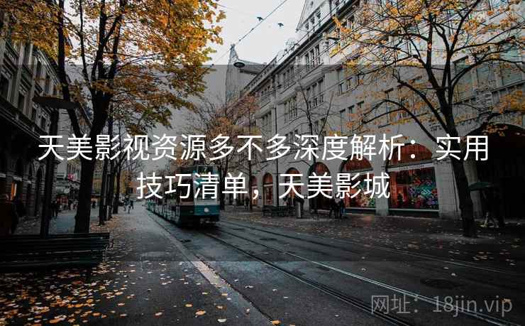 天美影视资源多不多深度解析：实用技巧清单，天美影城  第1张