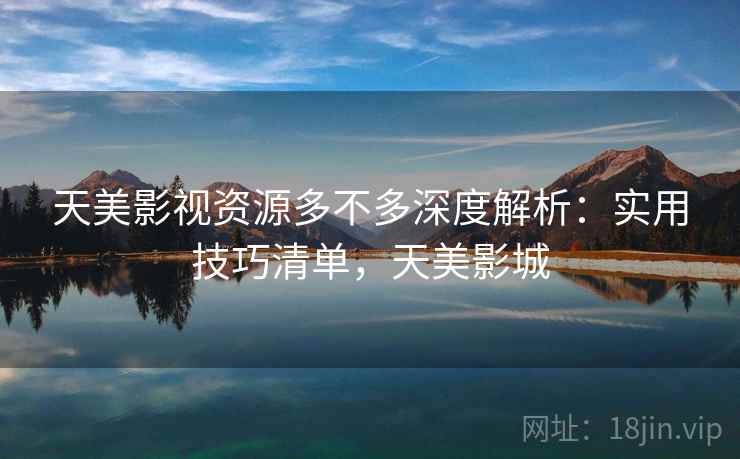 天美影视资源多不多深度解析：实用技巧清单，天美影城  第2张