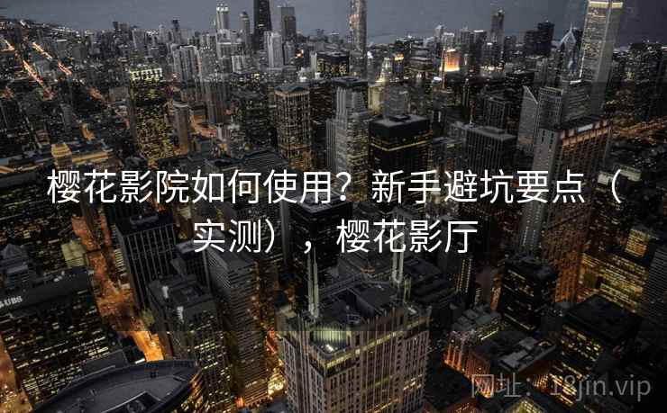 樱花影院如何使用？新手避坑要点（实测），樱花影厅  第1张