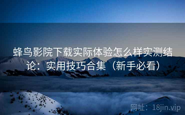 蜂鸟影院下载实际体验怎么样实测结论：实用技巧合集（新手必看）  第1张
