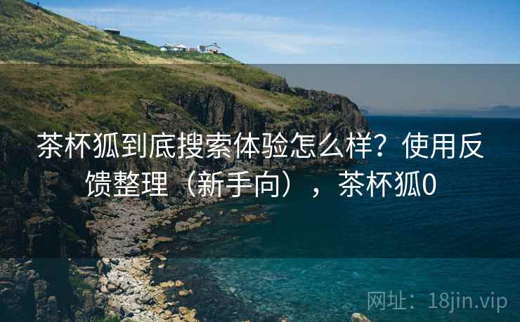 茶杯狐到底搜索体验怎么样？使用反馈整理（新手向），茶杯狐0  第1张