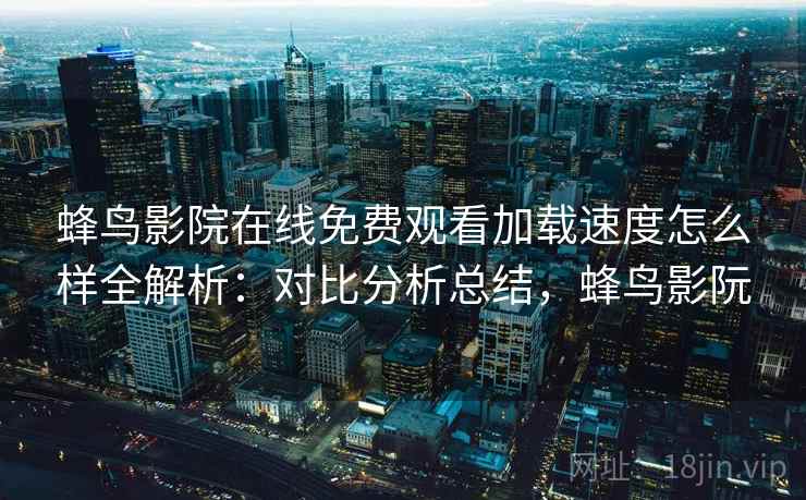 蜂鸟影院在线免费观看加载速度怎么样全解析：对比分析总结，蜂鸟影阮  第2张