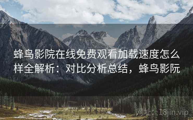 蜂鸟影院在线免费观看加载速度怎么样全解析：对比分析总结，蜂鸟影阮  第1张