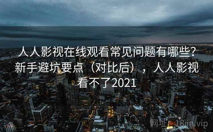 人人影视在线观看常见问题有哪些？新手避坑要点（对比后），人人影视看不了2021  第1张