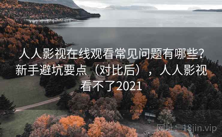 人人影视在线观看常见问题有哪些？新手避坑要点（对比后），人人影视看不了2021  第2张