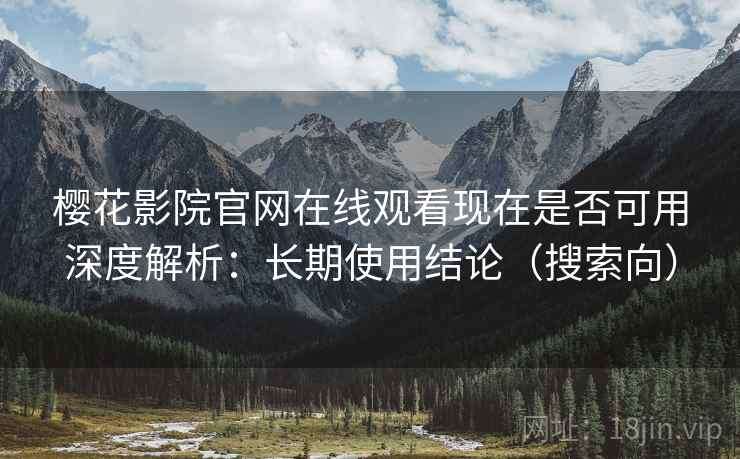 樱花影院官网在线观看现在是否可用深度解析：长期使用结论（搜索向）  第1张