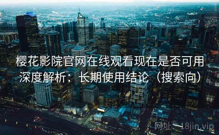 樱花影院官网在线观看现在是否可用深度解析：长期使用结论（搜索向）  第2张
