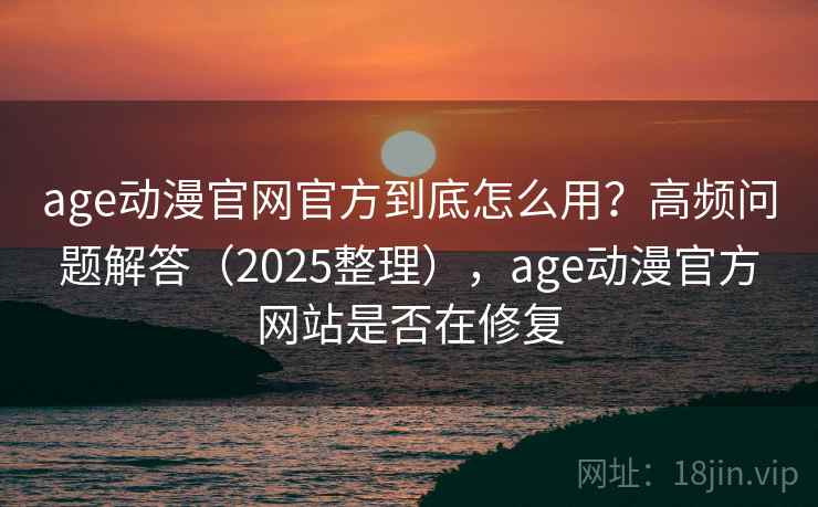 age动漫官网官方到底怎么用？高频问题解答（2025整理），age动漫官方网站是否在修复  第2张