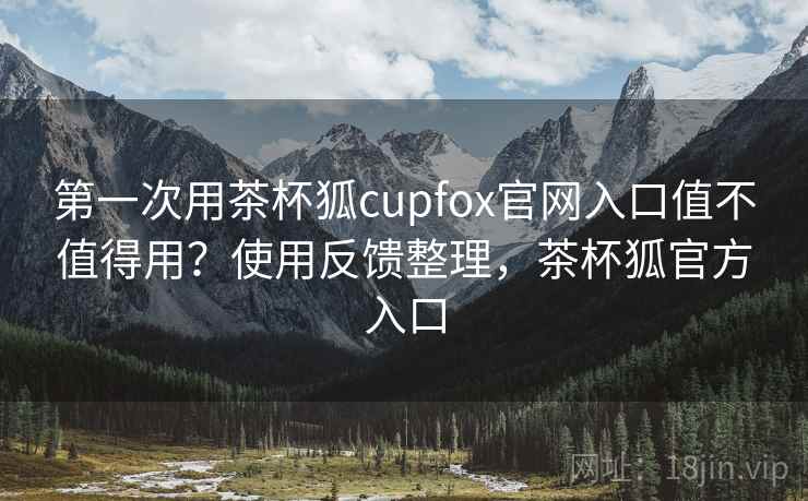 第一次用茶杯狐cupfox官网入口值不值得用？使用反馈整理，茶杯狐官方入口  第2张