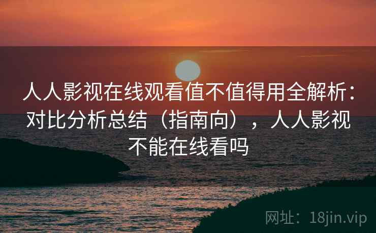 人人影视在线观看值不值得用全解析：对比分析总结（指南向），人人影视不能在线看吗  第2张