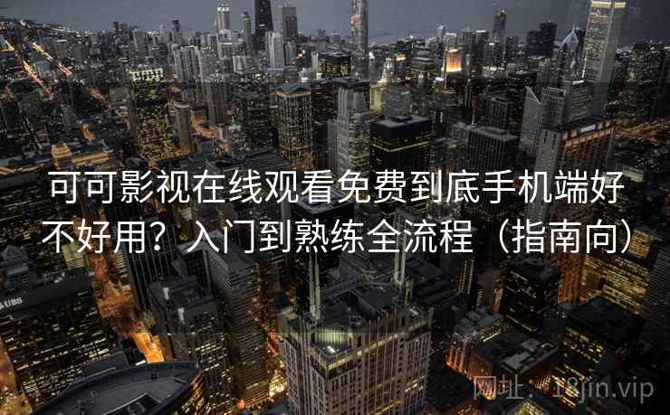 可可影视在线观看免费到底手机端好不好用？入门到熟练全流程（指南向）  第1张